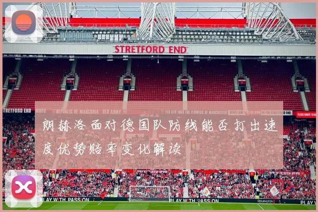 朗赫洛面对德国队防线能否打出速度优势赔率变化解读