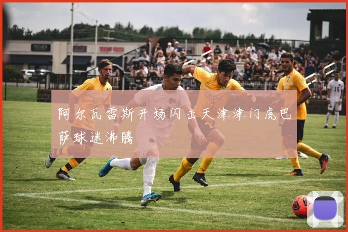 阿尔瓦雷斯开场闪击天津津门虎巴萨球迷沸腾