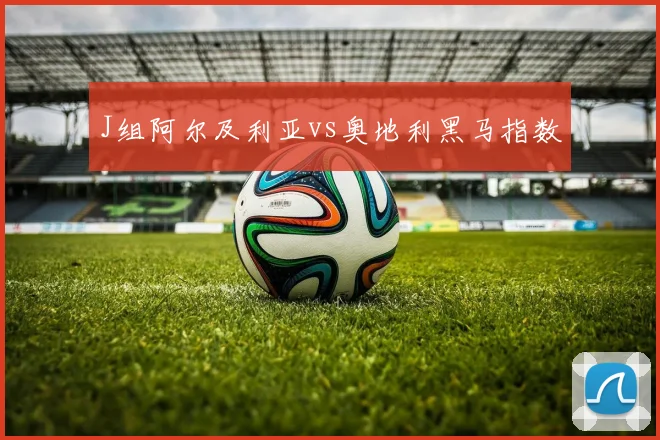 J组阿尔及利亚vs奥地利黑马指数