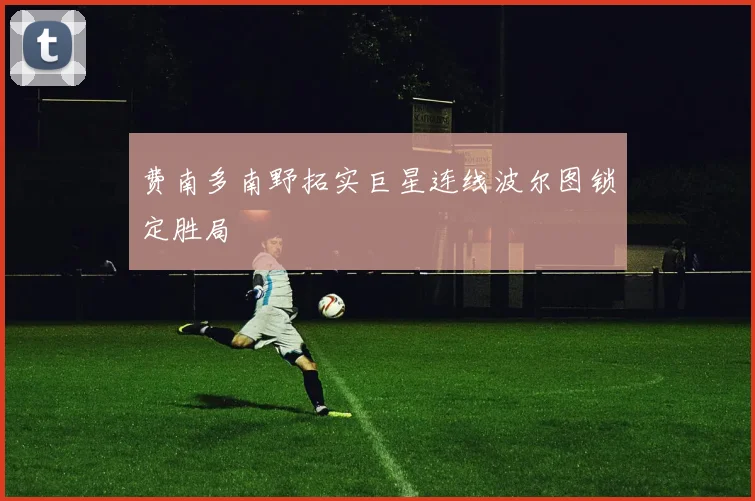 费南多南野拓实巨星连线波尔图锁定胜局
