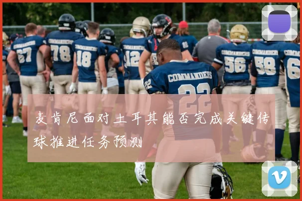 麦肯尼面对土耳其能否完成关键传球推进任务预测