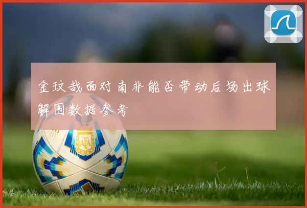 金玟哉面对南非能否带动后场出球解围数据参考