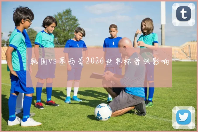 韩国vs墨西哥2026世界杯晋级影响