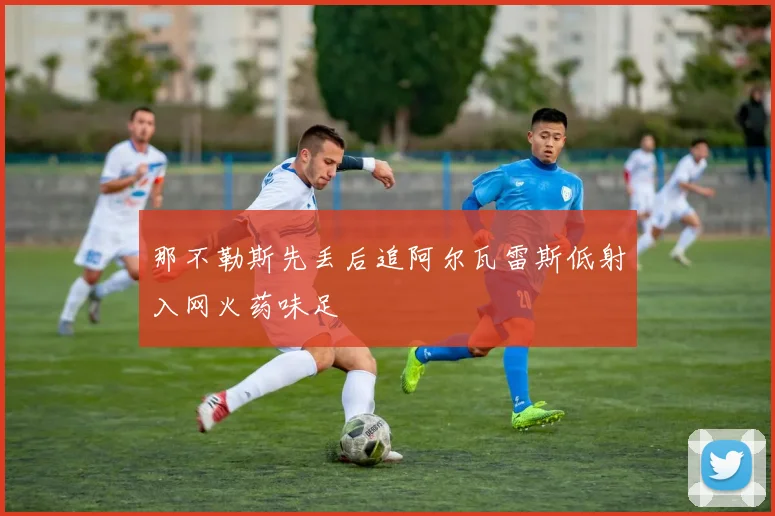 那不勒斯先丢后追阿尔瓦雷斯低射入网火药味足