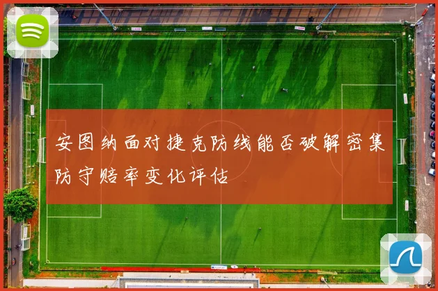 安图纳面对捷克防线能否破解密集防守赔率变化评估