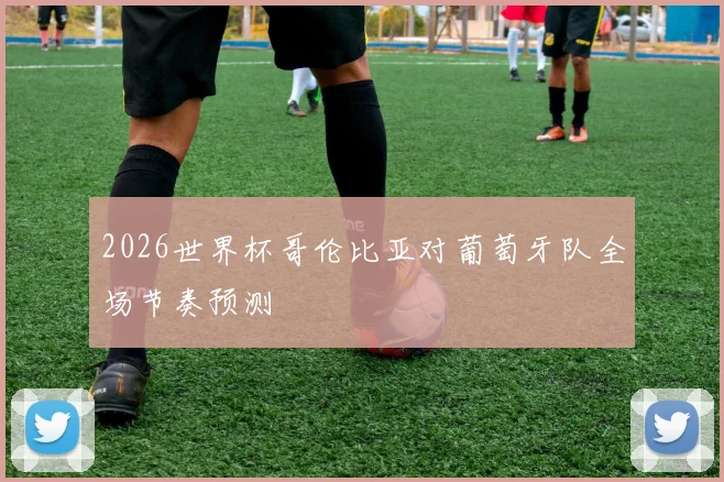 2026世界杯哥伦比亚对葡萄牙队全场节奏预测
