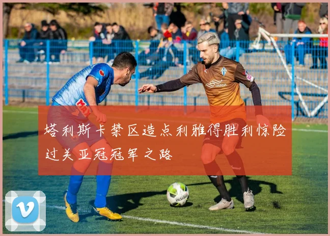 塔利斯卡禁区造点利雅得胜利惊险过关亚冠冠军之路