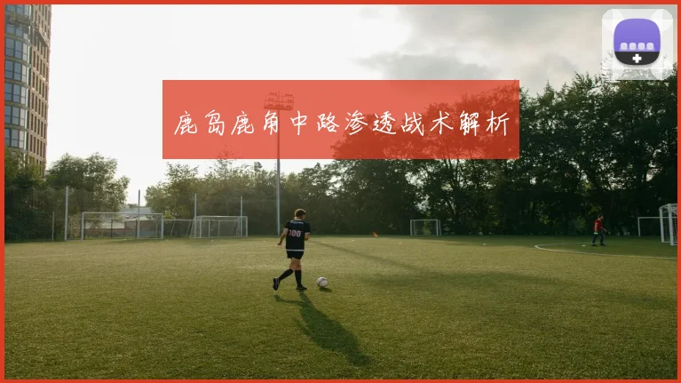 鹿岛鹿角中路渗透战术解析
