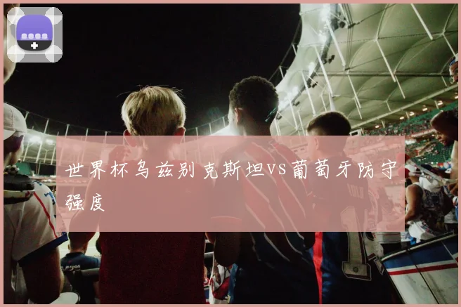 世界杯乌兹别克斯坦vs葡萄牙防守强度