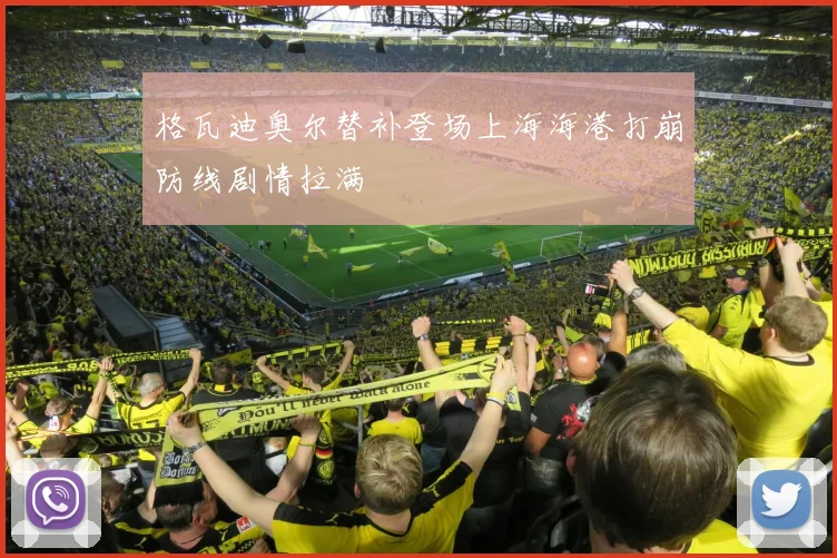 格瓦迪奥尔替补登场上海海港打崩防线剧情拉满