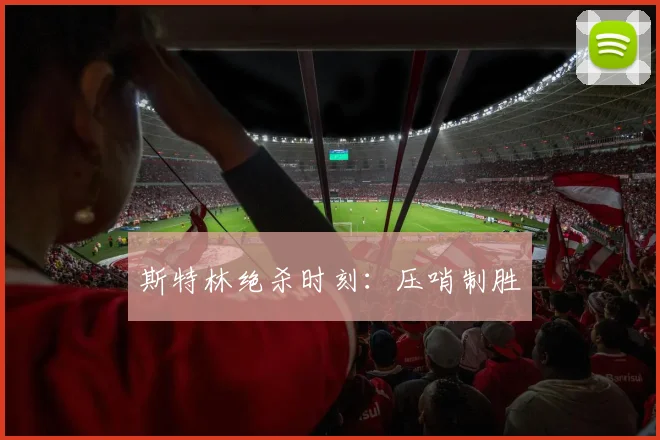 斯特林绝杀时刻:压哨制胜
