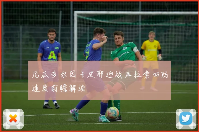 厄瓜多尔因卡皮耶迎战库拉索回防速度前瞻解读