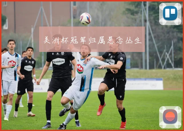美洲杯冠军归属悬念丛生