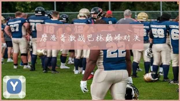 摩洛哥激战巴林巅峰对决