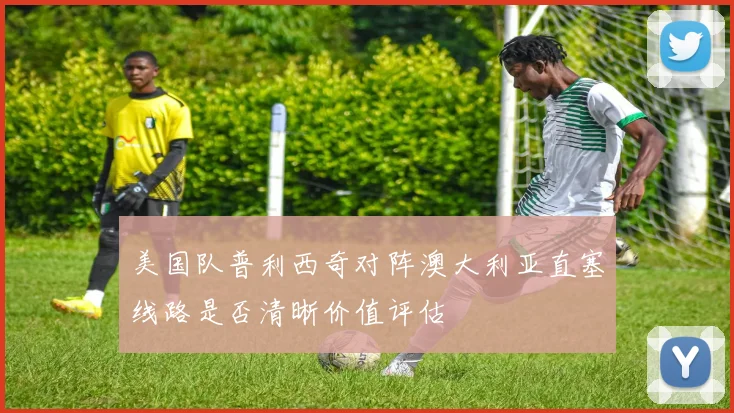 美国队普利西奇对阵澳大利亚直塞线路是否清晰价值评估
