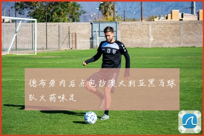 德布劳内后点包抄澳大利亚黑马球队火药味足