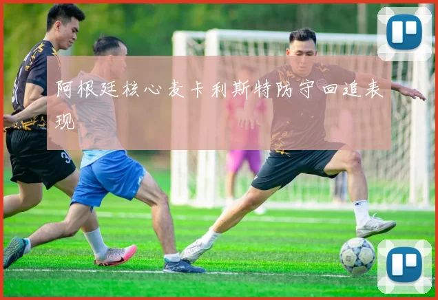 阿根廷核心麦卡利斯特防守回追表现