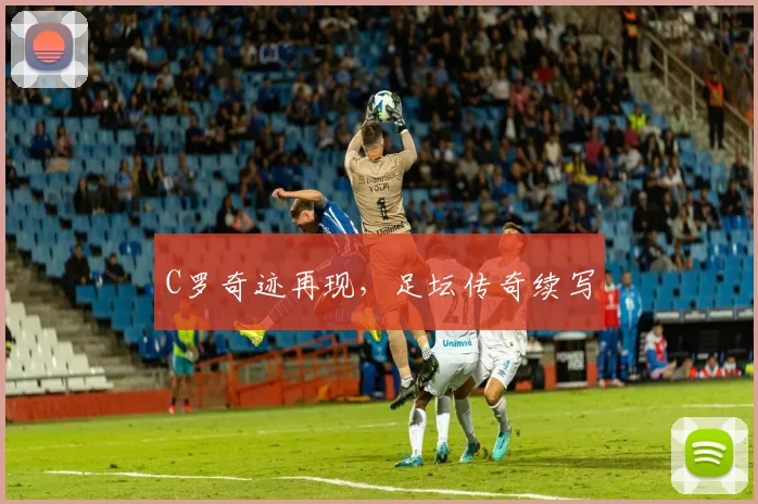 C罗奇迹再现，足坛传奇续写