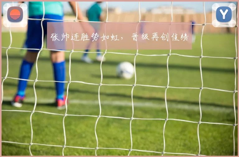 张帅连胜势如虹，晋级再创佳绩