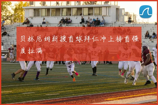 贝林厄姆新援首球拜仁冲上榜首强度拉满