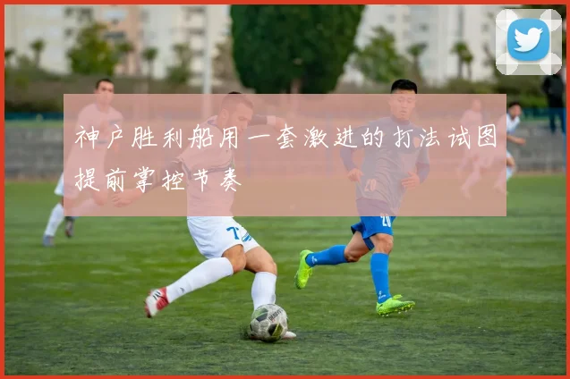 神户胜利船用一套激进的打法试图提前掌控节奏