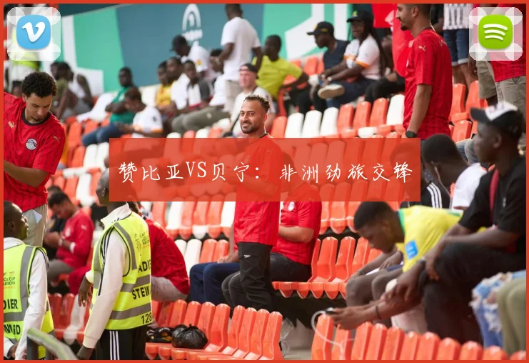 赞比亚VS贝宁:非洲劲旅交锋