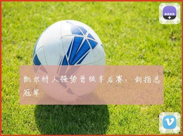 凯尔特人强势晋级季后赛，剑指总冠军