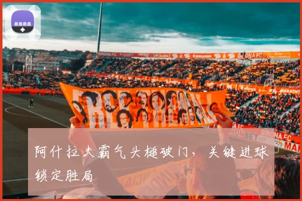 阿什拉夫霸气头槌破门,关键进球锁定胜局