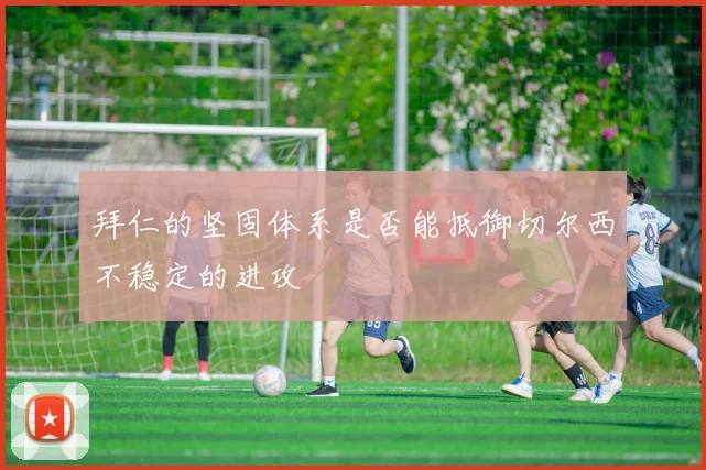 拜仁的坚固体系是否能抵御切尔西不稳定的进攻