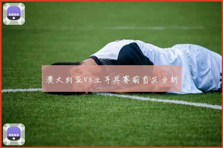 澳大利亚vs土耳其赛前首发分析