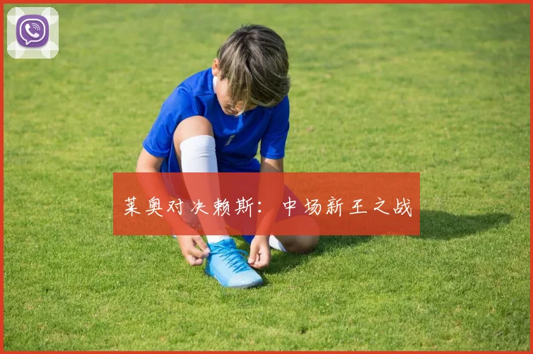 莱奥对决赖斯:中场新王之战