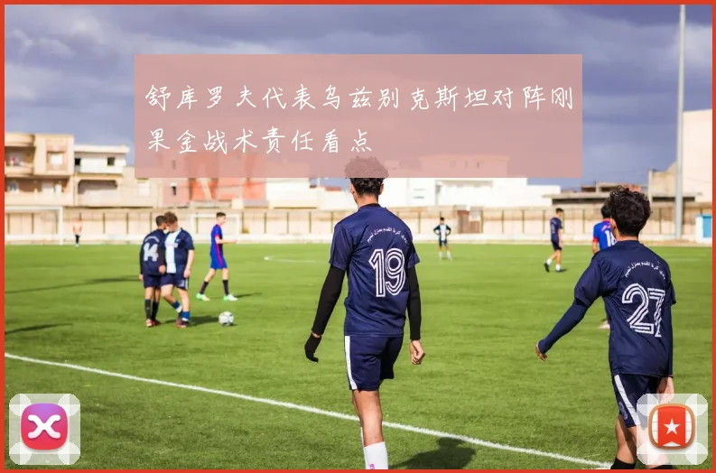 舒库罗夫代表乌兹别克斯坦对阵刚果金战术责任看点