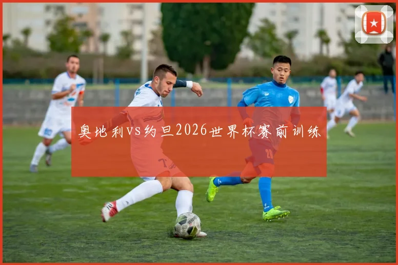 奥地利vs约旦2026世界杯赛前训练
