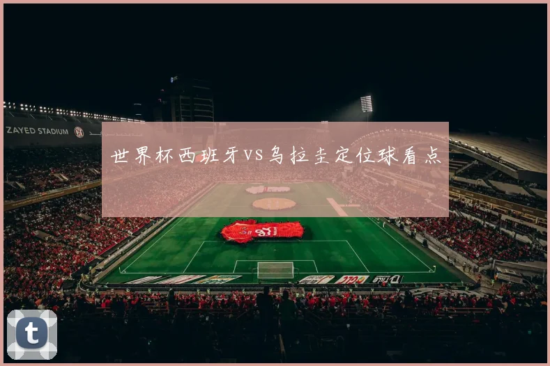 世界杯西班牙vs乌拉圭定位球看点