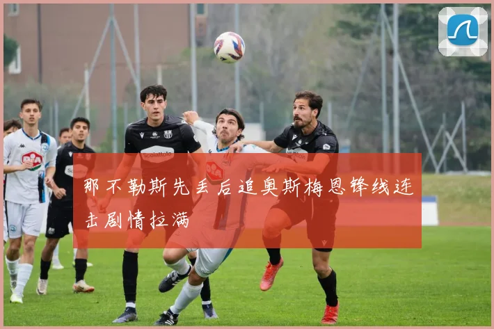 那不勒斯先丢后追奥斯梅恩锋线连击剧情拉满
