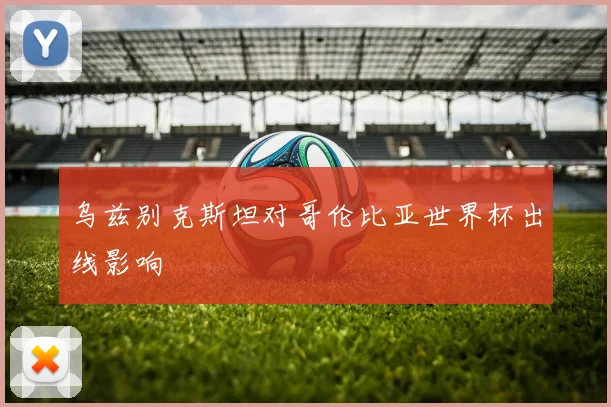 乌兹别克斯坦对哥伦比亚世界杯出线影响