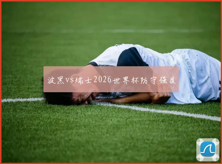 波黑vs瑞士2026世界杯防守强度