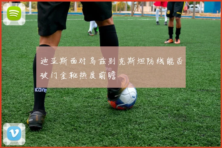 迪亚斯面对乌兹别克斯坦防线能否破门金靴热度前瞻