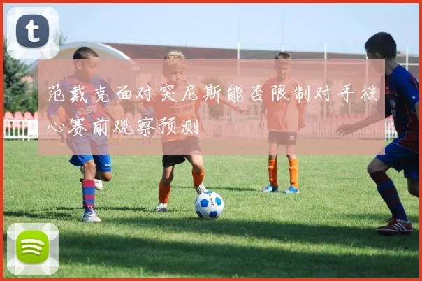 范戴克面对突尼斯能否限制对手核心赛前观察预测