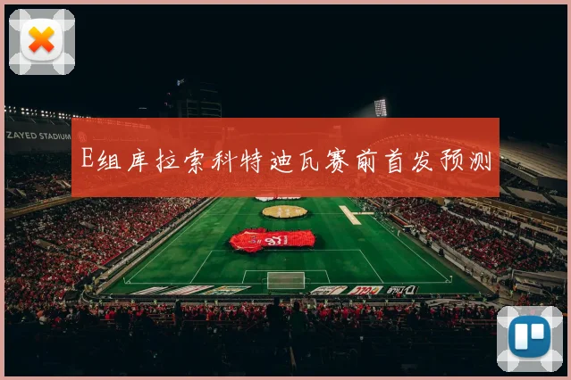 E组库拉索科特迪瓦赛前首发预测