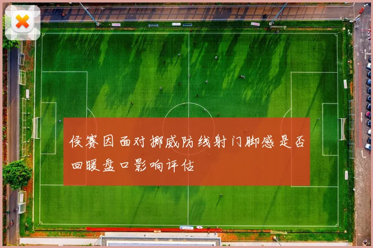 侯赛因面对挪威防线射门脚感是否回暖盘口影响评估