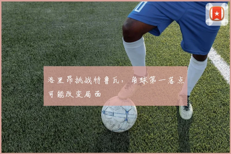 洛里昂挑战特鲁瓦，角球第一落点可能改变局面