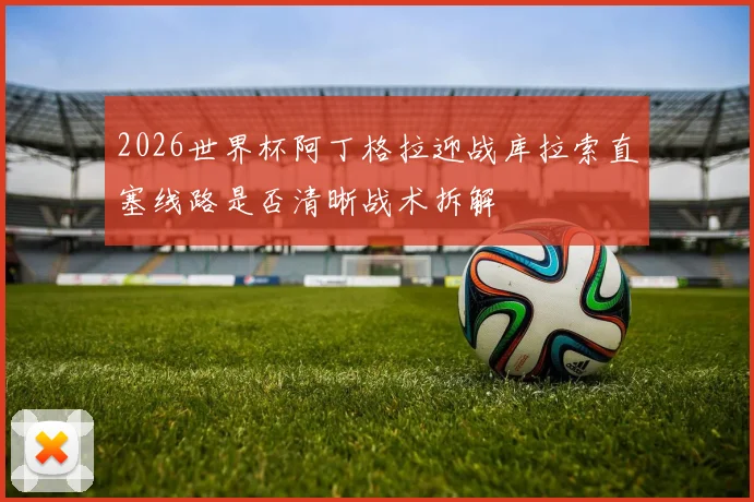 2026世界杯阿丁格拉迎战库拉索直塞线路是否清晰战术拆解