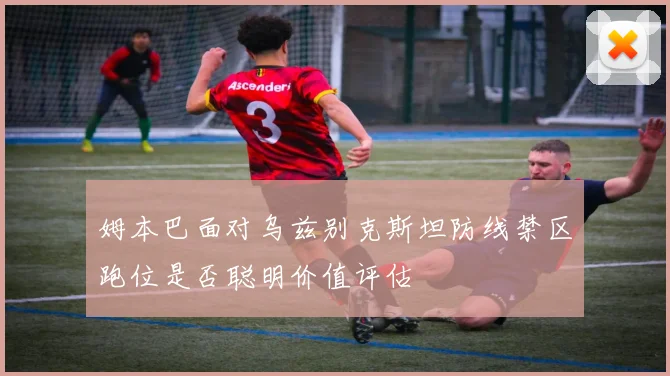 姆本巴面对乌兹别克斯坦防线禁区跑位是否聪明价值评估