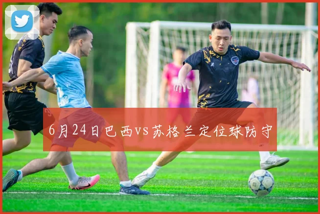 6月24日巴西vs苏格兰定位球防守
