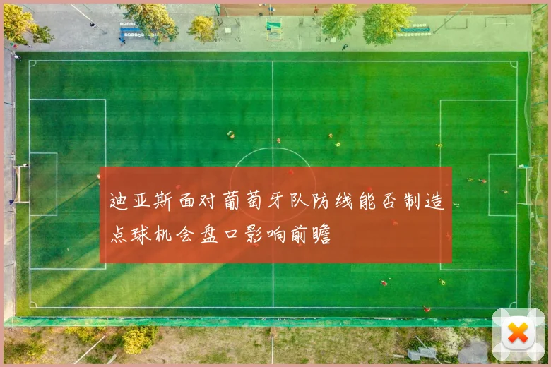迪亚斯面对葡萄牙队防线能否制造点球机会盘口影响前瞻