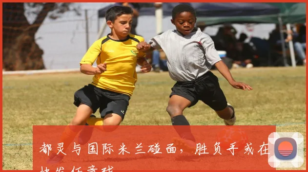 都灵与国际米兰碰面，胜负手或在快发任意球