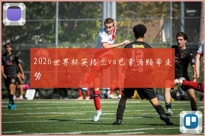 2026世界杯英格兰vs巴拿马赔率走势