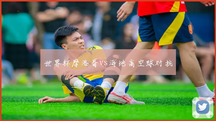 世界杯摩洛哥vs海地高空球对抗