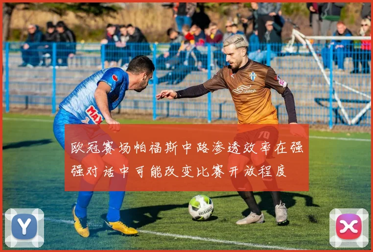 欧冠赛场帕福斯中路渗透效率在强强对话中可能改变比赛开放程度